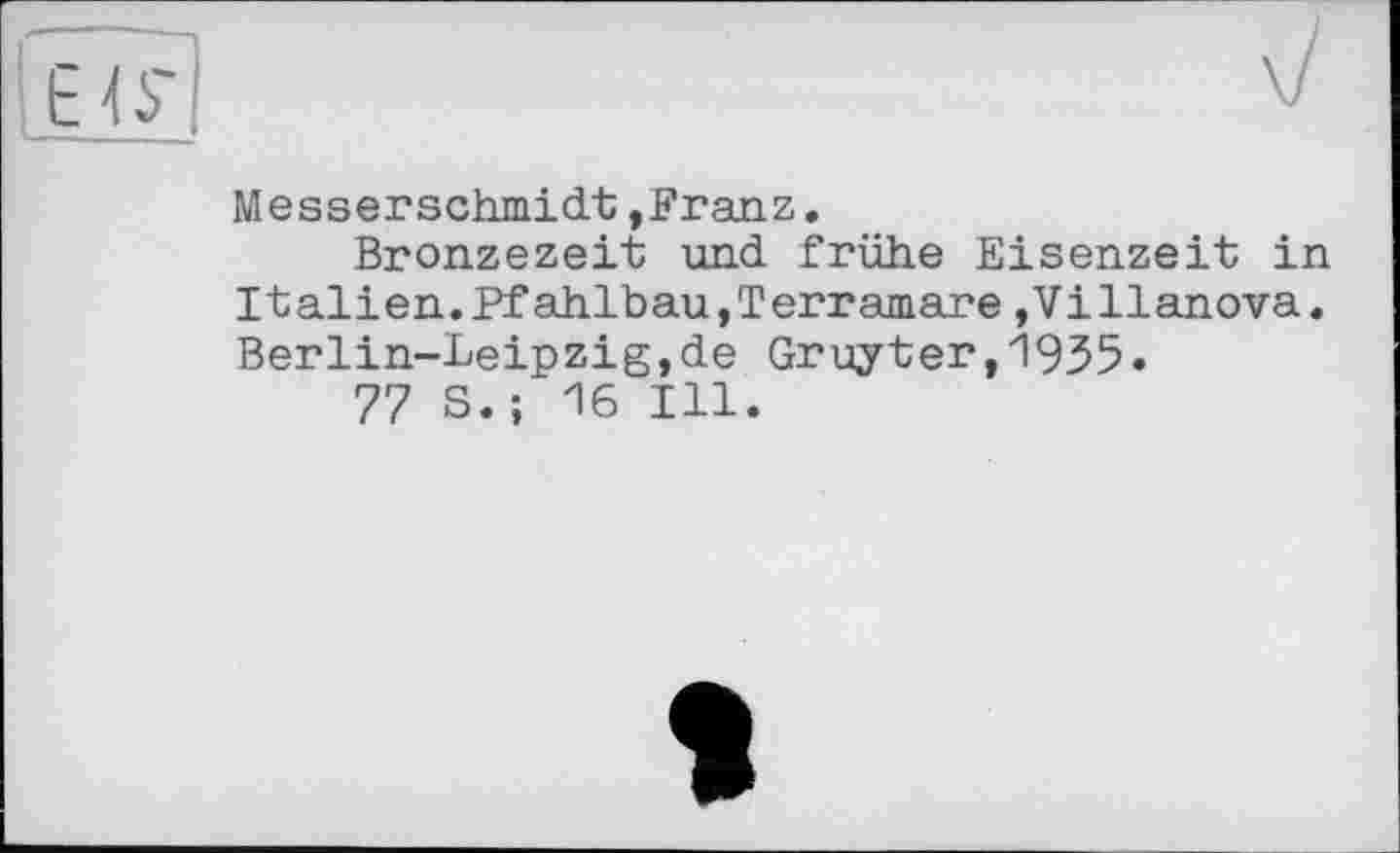 ﻿Messerschmied,Franz.
Bronzezeit und frühe Eisenzeit in Italien.PfahlbaUjTerramare,Villanova. Berlin-Leipzig,de Gruyter,1935.
77 S.; 16 Ill.